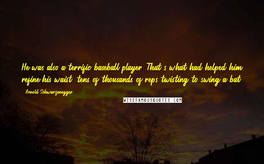 Arnold Schwarzenegger Quotes: He was also a terrific baseball player. That's what had helped him refine his waist: tens of thousands of reps twisting to swing a bat.