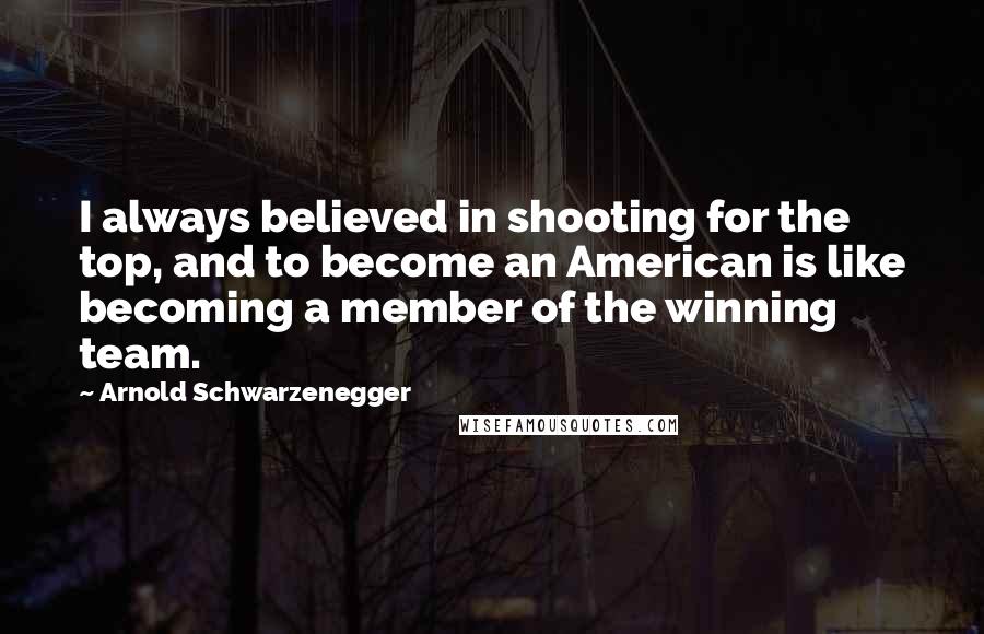 Arnold Schwarzenegger Quotes: I always believed in shooting for the top, and to become an American is like becoming a member of the winning team.