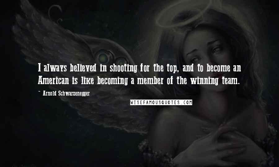 Arnold Schwarzenegger Quotes: I always believed in shooting for the top, and to become an American is like becoming a member of the winning team.