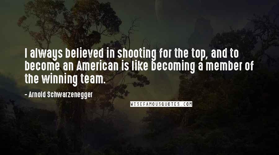 Arnold Schwarzenegger Quotes: I always believed in shooting for the top, and to become an American is like becoming a member of the winning team.