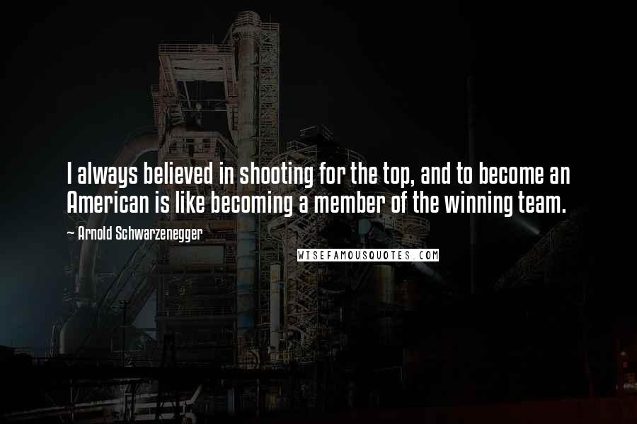 Arnold Schwarzenegger Quotes: I always believed in shooting for the top, and to become an American is like becoming a member of the winning team.