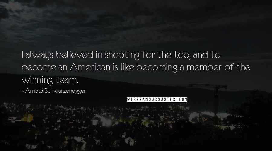 Arnold Schwarzenegger Quotes: I always believed in shooting for the top, and to become an American is like becoming a member of the winning team.