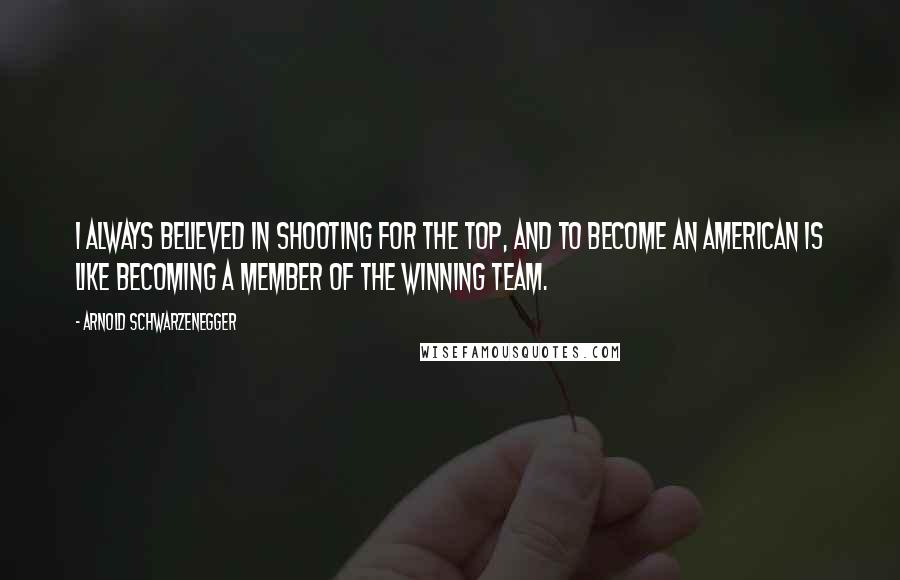 Arnold Schwarzenegger Quotes: I always believed in shooting for the top, and to become an American is like becoming a member of the winning team.