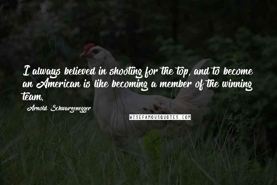 Arnold Schwarzenegger Quotes: I always believed in shooting for the top, and to become an American is like becoming a member of the winning team.