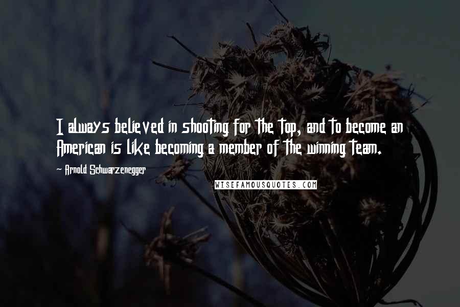 Arnold Schwarzenegger Quotes: I always believed in shooting for the top, and to become an American is like becoming a member of the winning team.