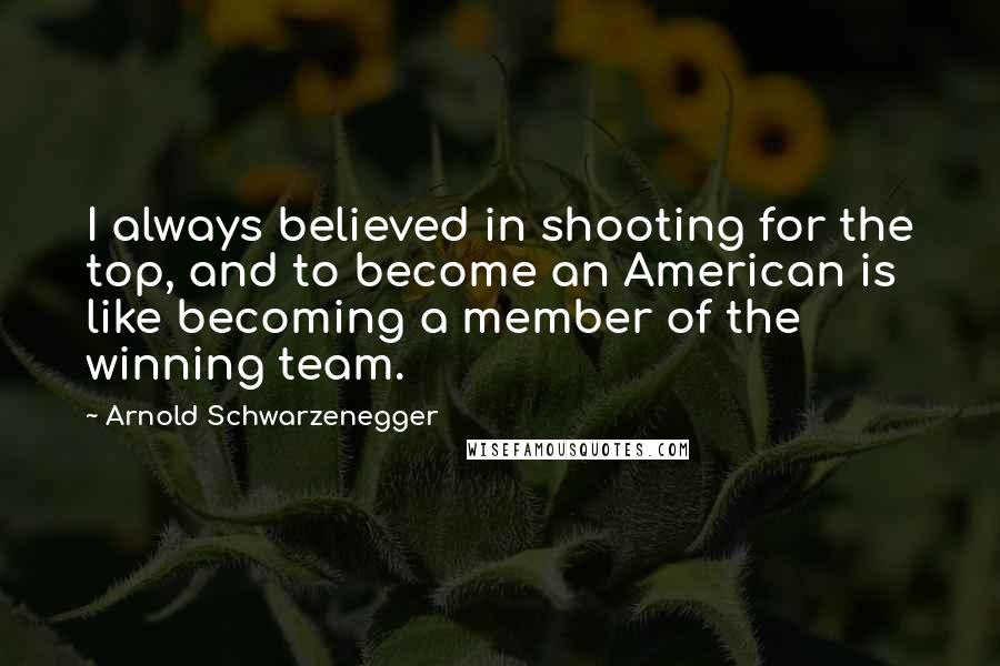 Arnold Schwarzenegger Quotes: I always believed in shooting for the top, and to become an American is like becoming a member of the winning team.