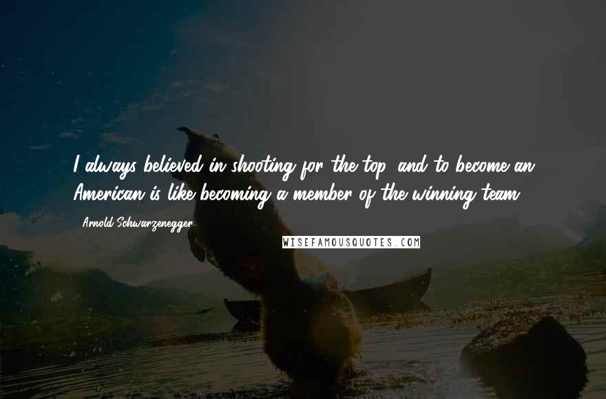 Arnold Schwarzenegger Quotes: I always believed in shooting for the top, and to become an American is like becoming a member of the winning team.