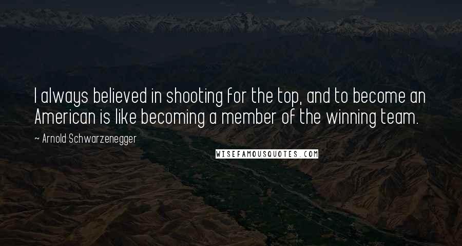 Arnold Schwarzenegger Quotes: I always believed in shooting for the top, and to become an American is like becoming a member of the winning team.