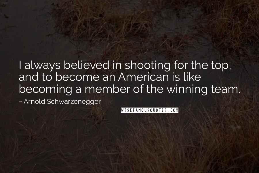 Arnold Schwarzenegger Quotes: I always believed in shooting for the top, and to become an American is like becoming a member of the winning team.