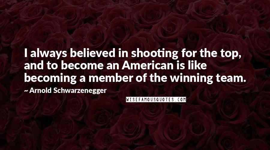 Arnold Schwarzenegger Quotes: I always believed in shooting for the top, and to become an American is like becoming a member of the winning team.