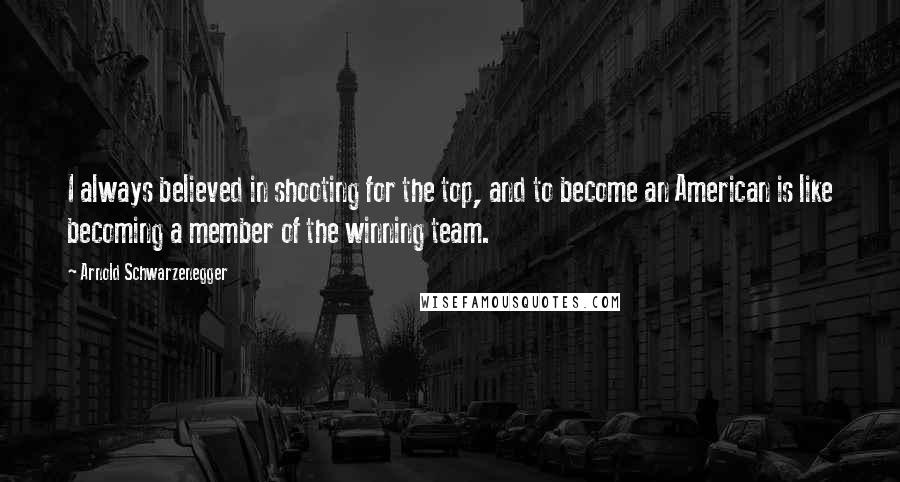 Arnold Schwarzenegger Quotes: I always believed in shooting for the top, and to become an American is like becoming a member of the winning team.