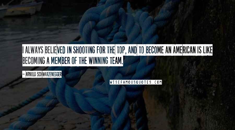 Arnold Schwarzenegger Quotes: I always believed in shooting for the top, and to become an American is like becoming a member of the winning team.