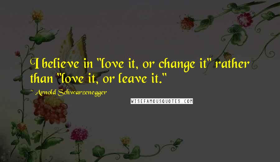 Arnold Schwarzenegger Quotes: I believe in "love it, or change it" rather than "love it, or leave it."