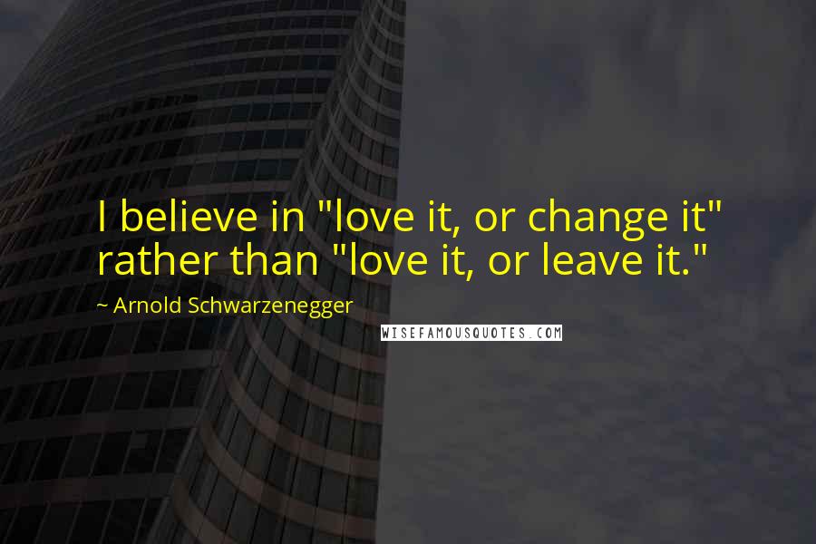 Arnold Schwarzenegger Quotes: I believe in "love it, or change it" rather than "love it, or leave it."