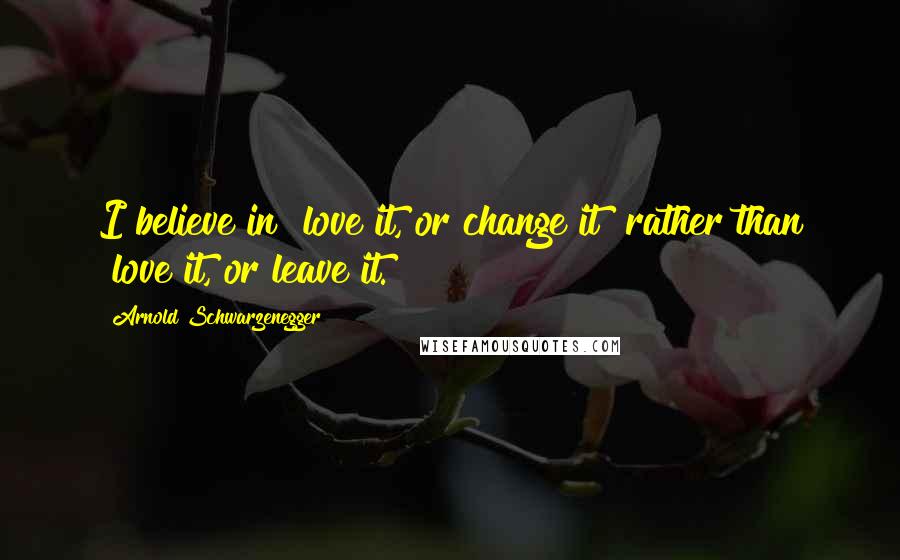 Arnold Schwarzenegger Quotes: I believe in "love it, or change it" rather than "love it, or leave it."