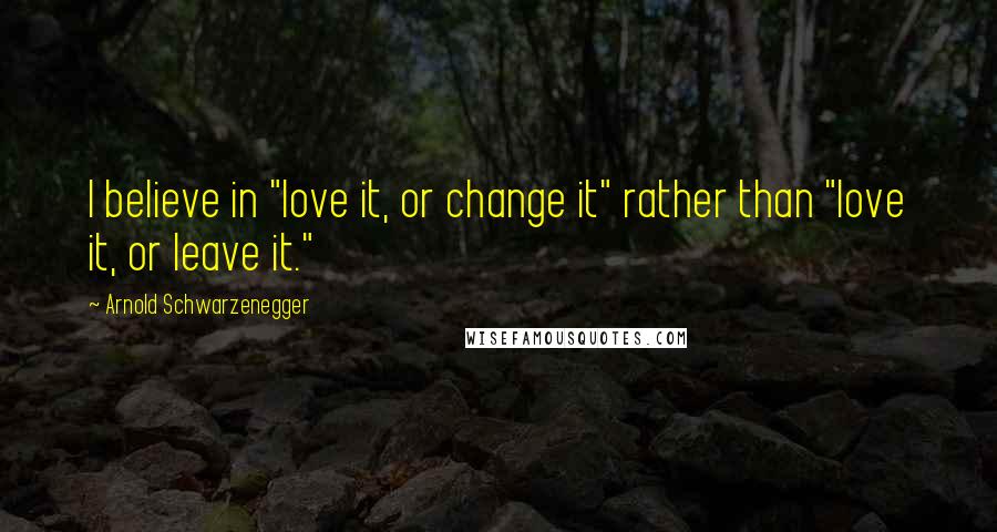 Arnold Schwarzenegger Quotes: I believe in "love it, or change it" rather than "love it, or leave it."