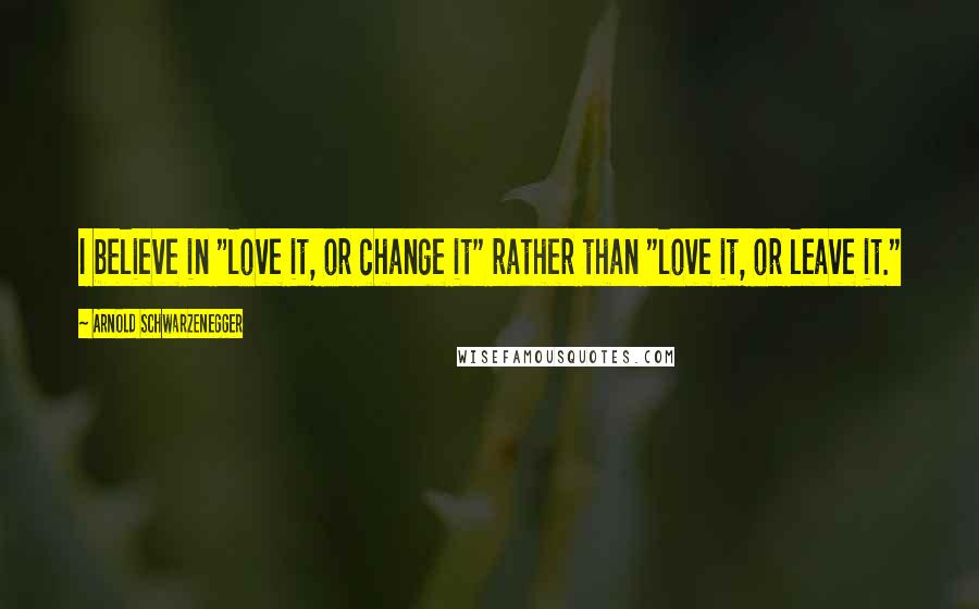 Arnold Schwarzenegger Quotes: I believe in "love it, or change it" rather than "love it, or leave it."