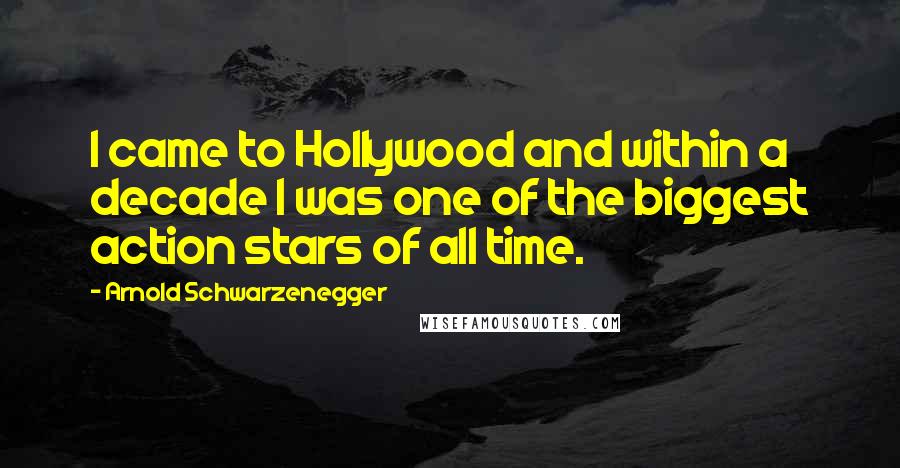 Arnold Schwarzenegger Quotes: I came to Hollywood and within a decade I was one of the biggest action stars of all time.