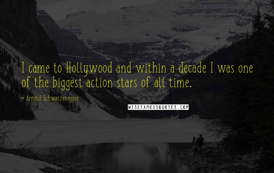 Arnold Schwarzenegger Quotes: I came to Hollywood and within a decade I was one of the biggest action stars of all time.
