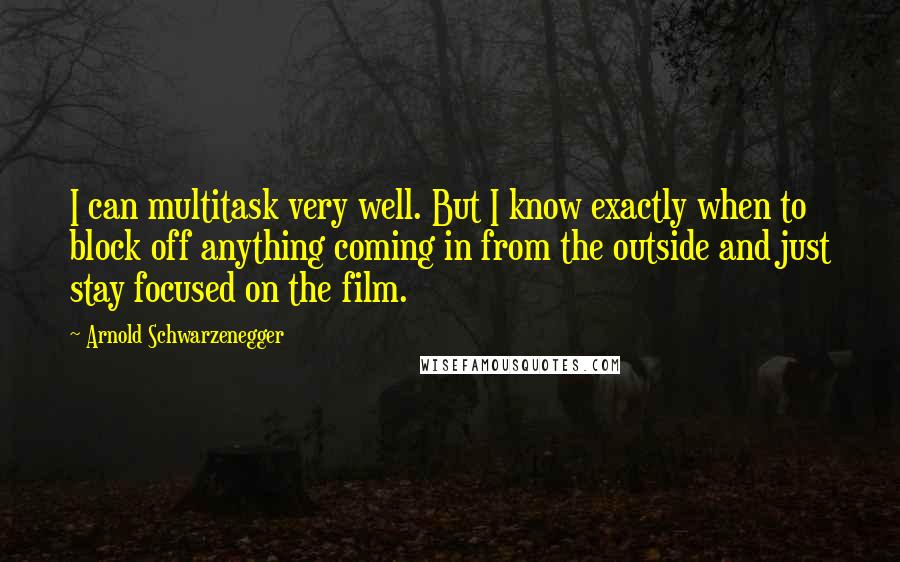 Arnold Schwarzenegger Quotes: I can multitask very well. But I know exactly when to block off anything coming in from the outside and just stay focused on the film.