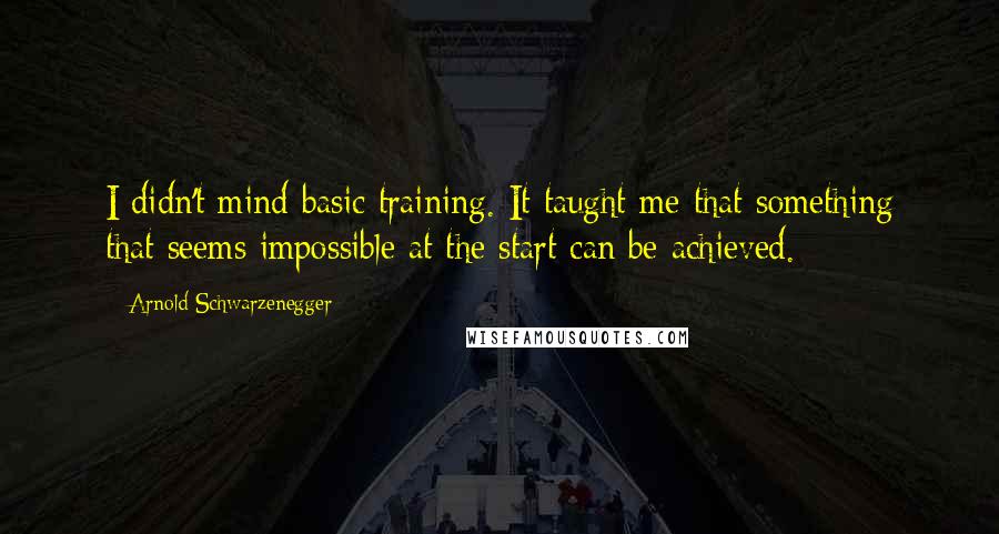 Arnold Schwarzenegger Quotes: I didn't mind basic training. It taught me that something that seems impossible at the start can be achieved.