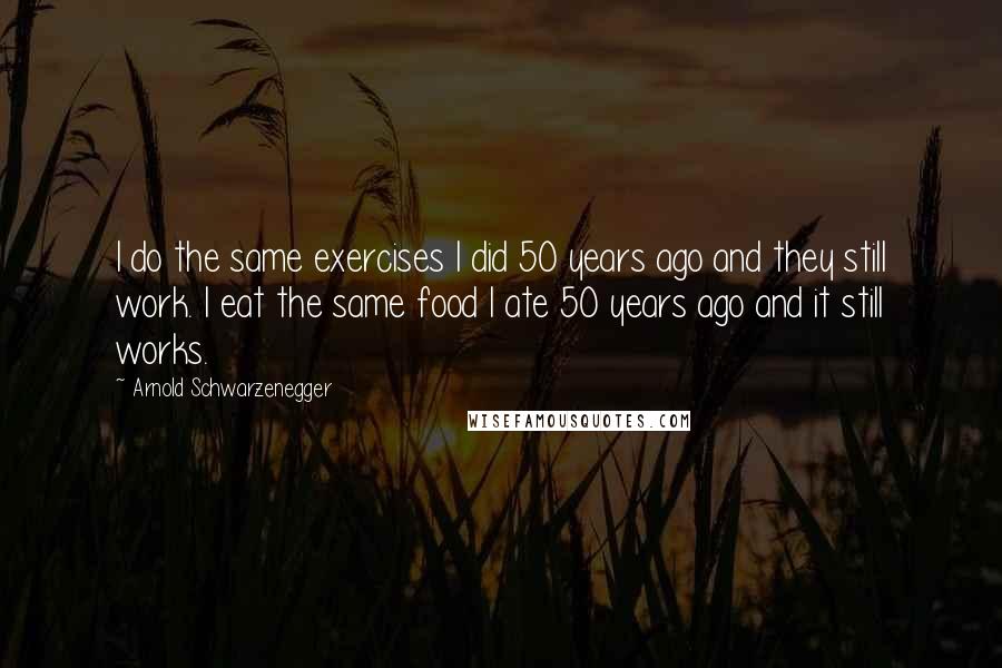 Arnold Schwarzenegger Quotes: I do the same exercises I did 50 years ago and they still work. I eat the same food I ate 50 years ago and it still works.