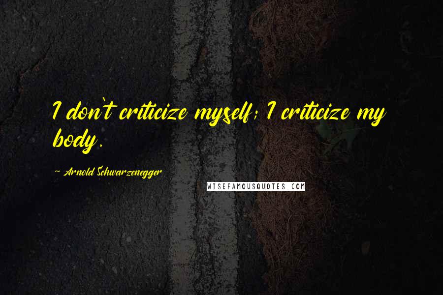 Arnold Schwarzenegger Quotes: I don't criticize myself; I criticize my body.
