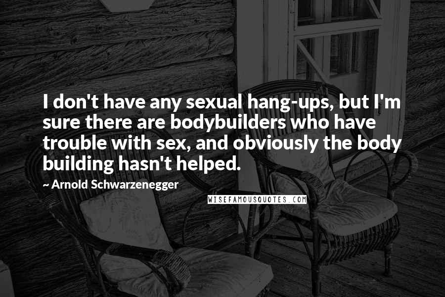 Arnold Schwarzenegger Quotes: I don't have any sexual hang-ups, but I'm sure there are bodybuilders who have trouble with sex, and obviously the body building hasn't helped.