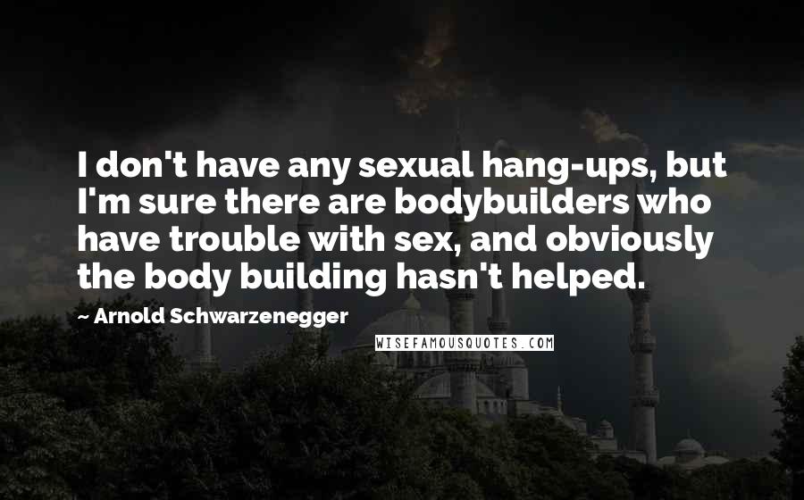 Arnold Schwarzenegger Quotes: I don't have any sexual hang-ups, but I'm sure there are bodybuilders who have trouble with sex, and obviously the body building hasn't helped.