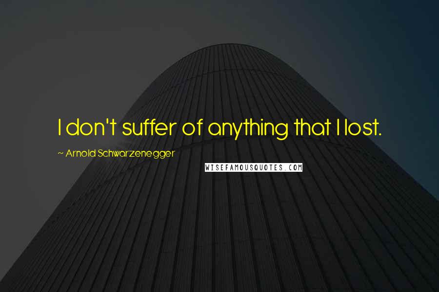Arnold Schwarzenegger Quotes: I don't suffer of anything that I lost.