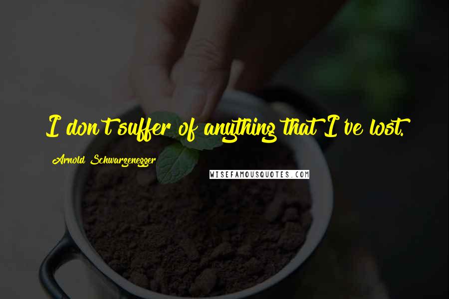 Arnold Schwarzenegger Quotes: I don't suffer of anything that I've lost.