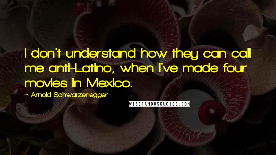 Arnold Schwarzenegger Quotes: I don't understand how they can call me anti-Latino, when I've made four movies in Mexico.