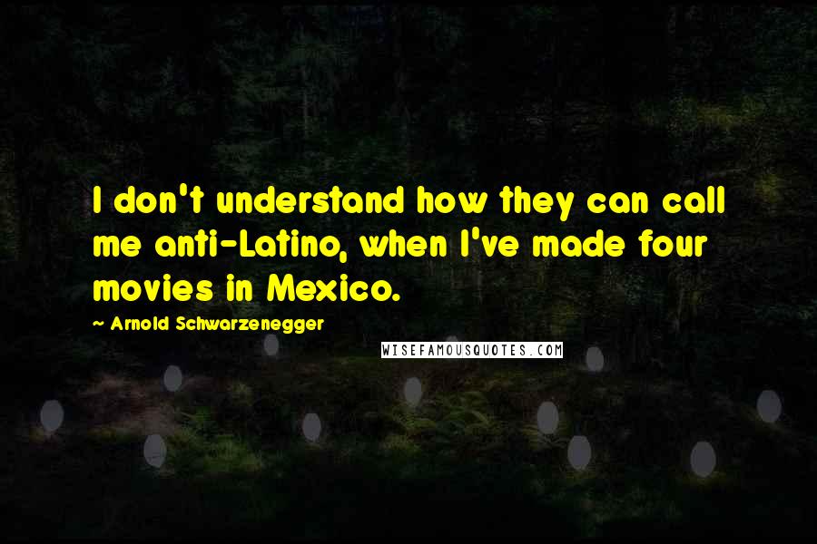 Arnold Schwarzenegger Quotes: I don't understand how they can call me anti-Latino, when I've made four movies in Mexico.