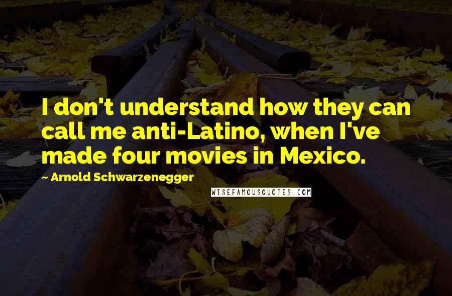 Arnold Schwarzenegger Quotes: I don't understand how they can call me anti-Latino, when I've made four movies in Mexico.