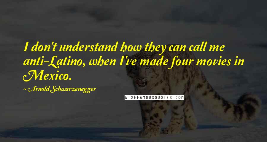 Arnold Schwarzenegger Quotes: I don't understand how they can call me anti-Latino, when I've made four movies in Mexico.