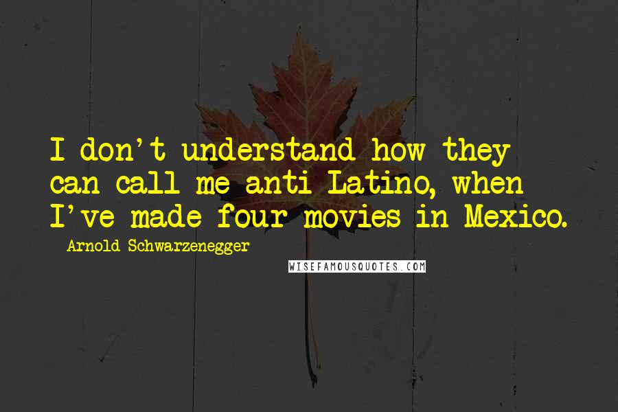 Arnold Schwarzenegger Quotes: I don't understand how they can call me anti-Latino, when I've made four movies in Mexico.