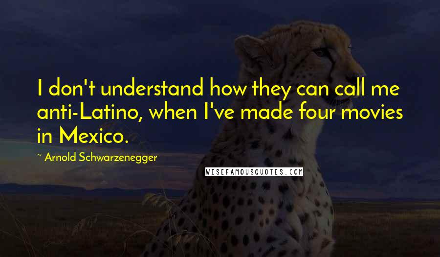 Arnold Schwarzenegger Quotes: I don't understand how they can call me anti-Latino, when I've made four movies in Mexico.