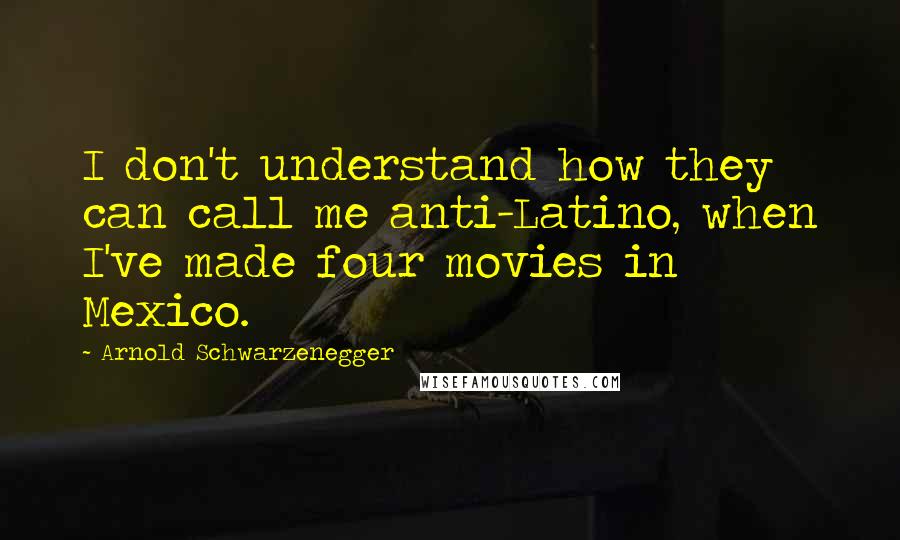 Arnold Schwarzenegger Quotes: I don't understand how they can call me anti-Latino, when I've made four movies in Mexico.