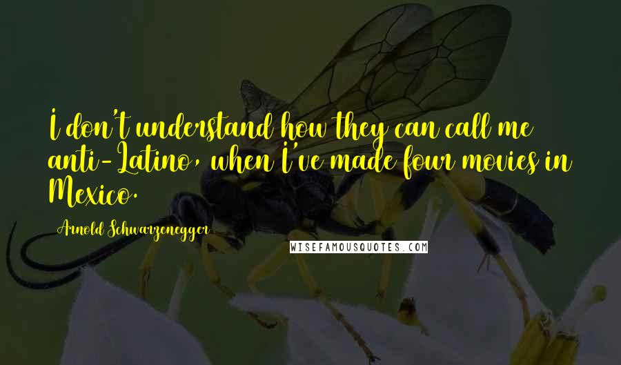 Arnold Schwarzenegger Quotes: I don't understand how they can call me anti-Latino, when I've made four movies in Mexico.