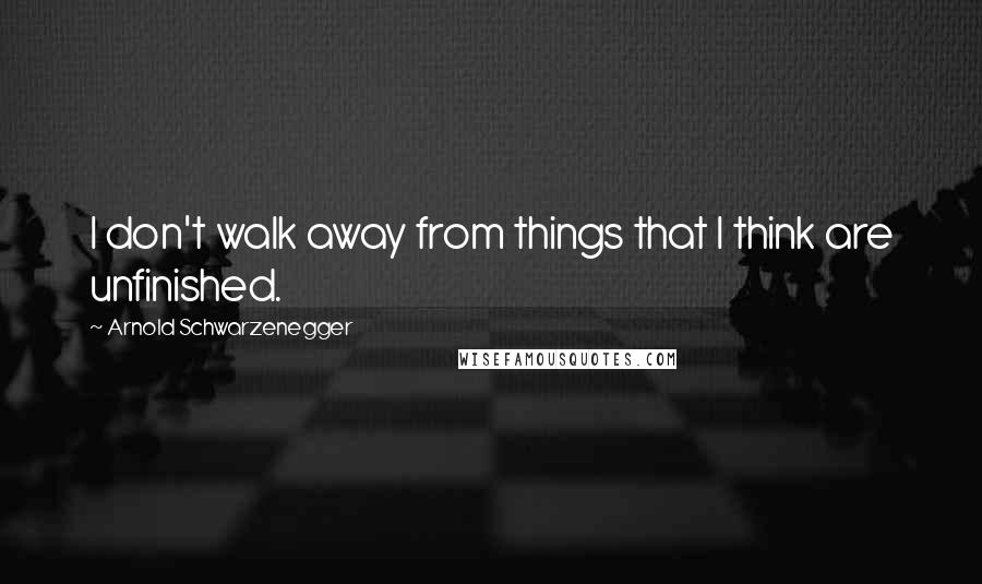 Arnold Schwarzenegger Quotes: I don't walk away from things that I think are unfinished.