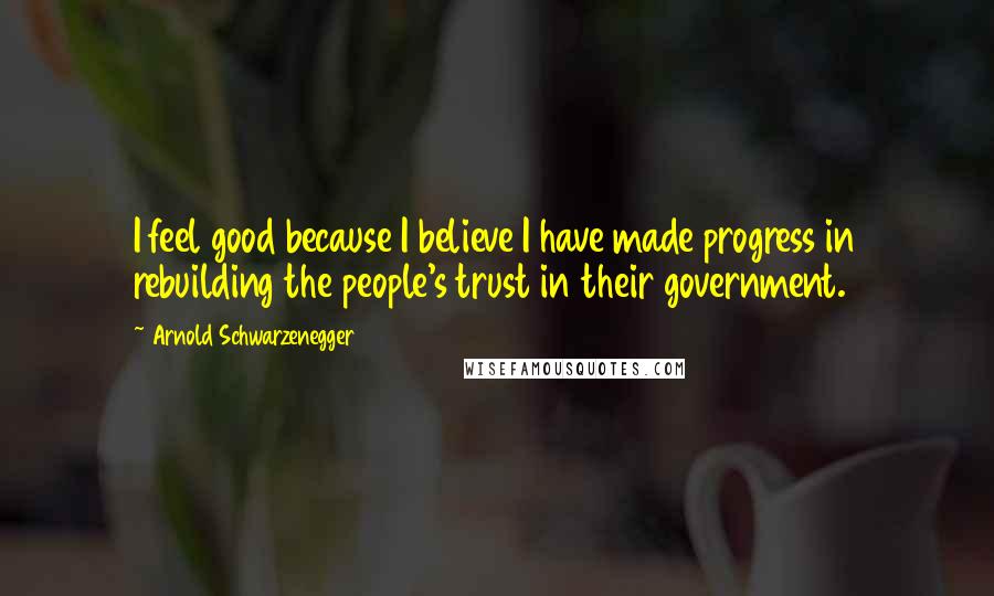 Arnold Schwarzenegger Quotes: I feel good because I believe I have made progress in rebuilding the people's trust in their government.