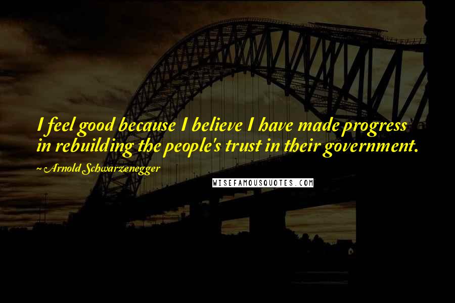 Arnold Schwarzenegger Quotes: I feel good because I believe I have made progress in rebuilding the people's trust in their government.