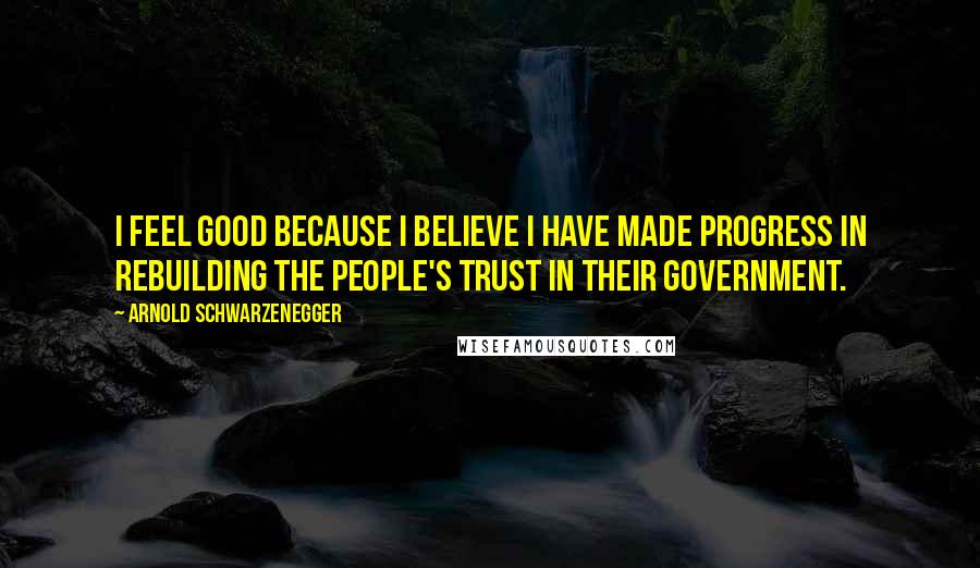 Arnold Schwarzenegger Quotes: I feel good because I believe I have made progress in rebuilding the people's trust in their government.