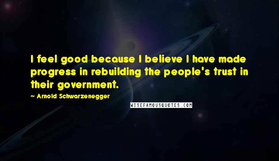 Arnold Schwarzenegger Quotes: I feel good because I believe I have made progress in rebuilding the people's trust in their government.