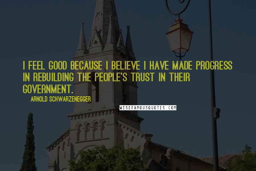 Arnold Schwarzenegger Quotes: I feel good because I believe I have made progress in rebuilding the people's trust in their government.