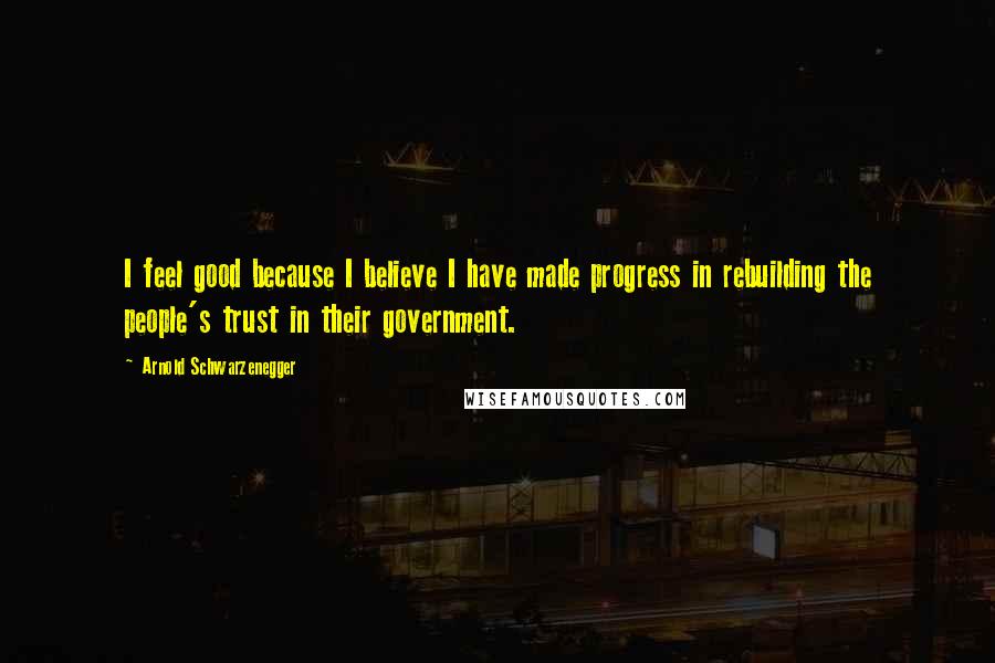 Arnold Schwarzenegger Quotes: I feel good because I believe I have made progress in rebuilding the people's trust in their government.