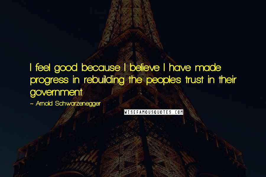 Arnold Schwarzenegger Quotes: I feel good because I believe I have made progress in rebuilding the people's trust in their government.