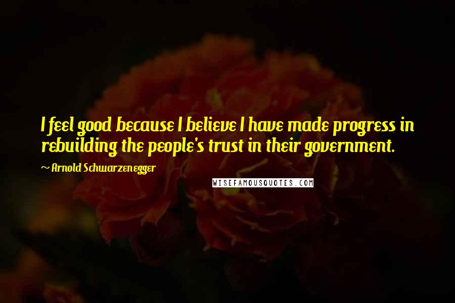 Arnold Schwarzenegger Quotes: I feel good because I believe I have made progress in rebuilding the people's trust in their government.