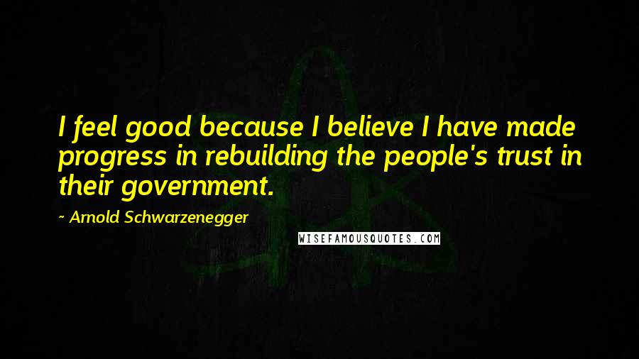 Arnold Schwarzenegger Quotes: I feel good because I believe I have made progress in rebuilding the people's trust in their government.