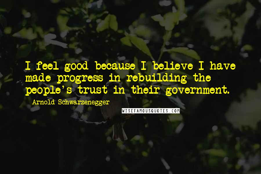 Arnold Schwarzenegger Quotes: I feel good because I believe I have made progress in rebuilding the people's trust in their government.